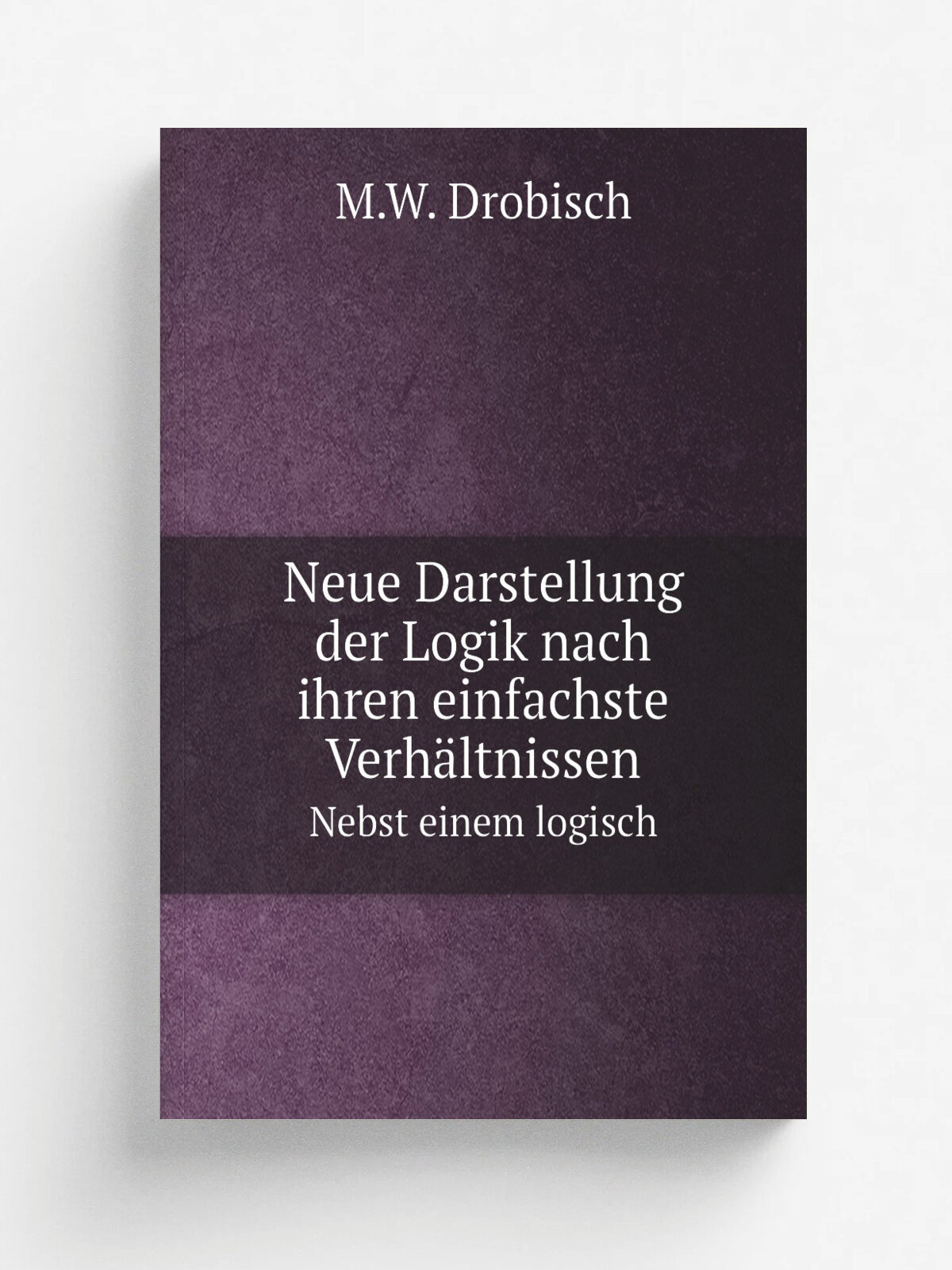 Neue Darstellung der Logik nach ihren einfachste Verh.ltnissen. Nebst einem logisch