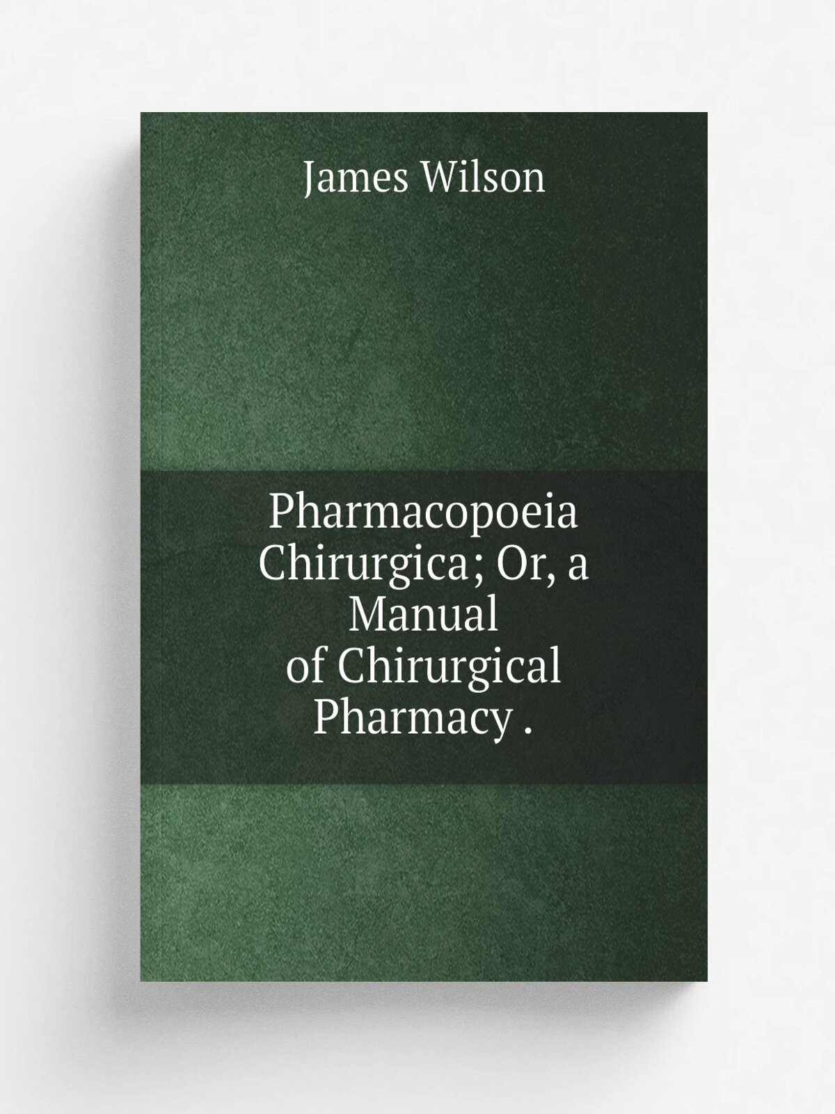 Pharmacopoeia Chirurgica; Or, a Manual of Chirurgical Pharmacy .