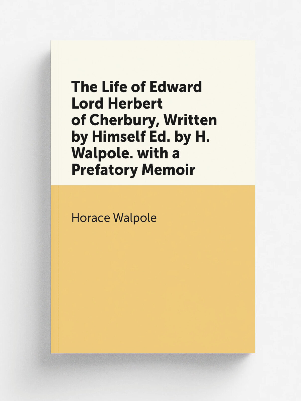 The Life of Edward Lord Herbert of Cherbury, Written by Himself Ed. by H. Walpole. with a Prefatory Memoir
