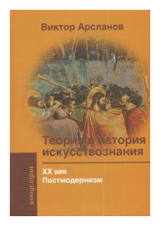 Теория и история искусствознания. ХХ век. Постмодернизм. Арсланов В. Г.