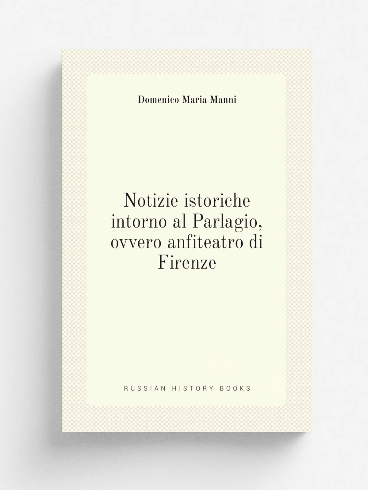 Notizie istoriche intorno al Parlagio, ovvero anfiteatro di Firenze | Domenico Maria Manni | 1746 | In Bologna : Per Tommaso Colli . | Репринт