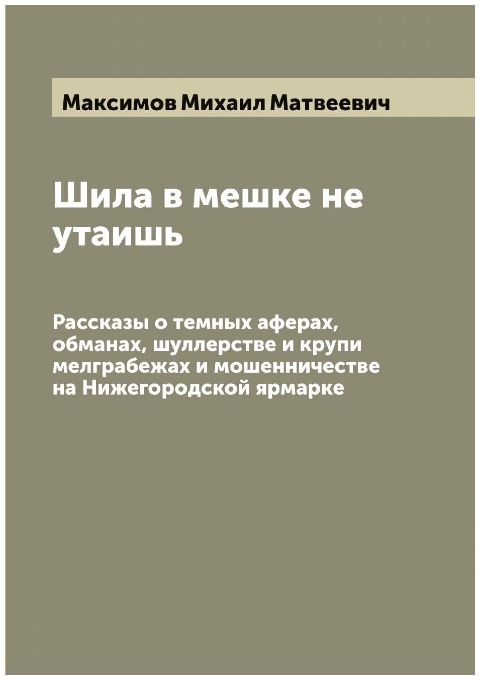 Шила в мешке не утаишь. Рассказы о темных аферах, обманах, шуллерстве и крупи мелграбежах и мошенничестве на Нижегородской ярмарке