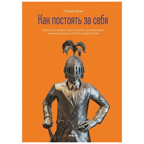 Кинг Патрик "Как постоять за себя. Умение отстаивать свои интересы, устанавливать личные границы и избегать угодничества"