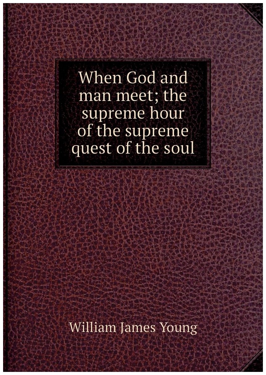 When God and man meet; the supreme hour of the supreme quest of the soul