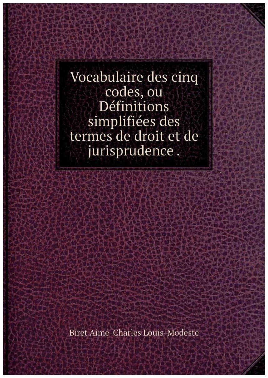 Vocabulaire des cinq codes, ou Définitions simplifiées des termes de droit et de jurisprudence