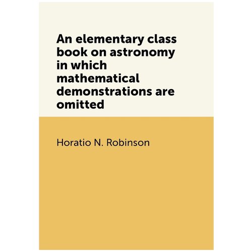 An elementary class book on astronomy in which mathematical demonstrations are omitted