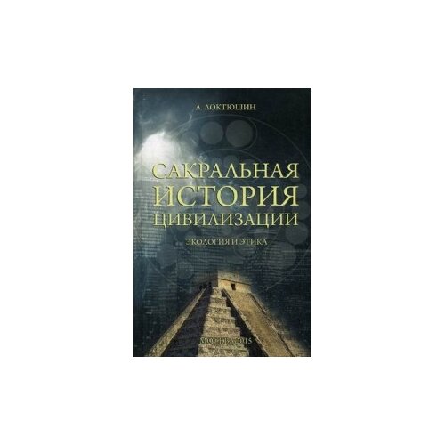 Локтюшин А. "Сакральная история цивилизации. Экология и этика"