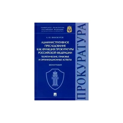 Административное преследование как функция прокуратуры Российской Федерации: теоретические, правовые и организационные аспекты. Монография