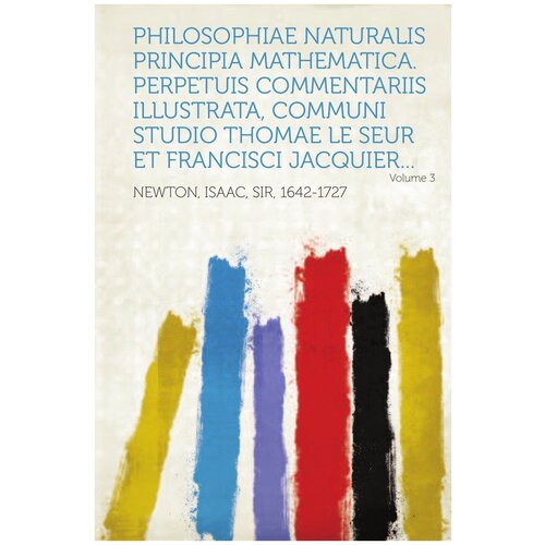 Philosophiae Naturalis Principia Mathematica. Perpetuis Commentariis Illustrata, Communi Studio Thomae Le Seur Et Francisci Jacquier. Volume 3