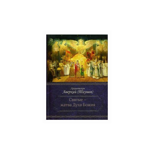 Архиепископ Аверкий (Таушев) "Святые - жатва Духа Божия"