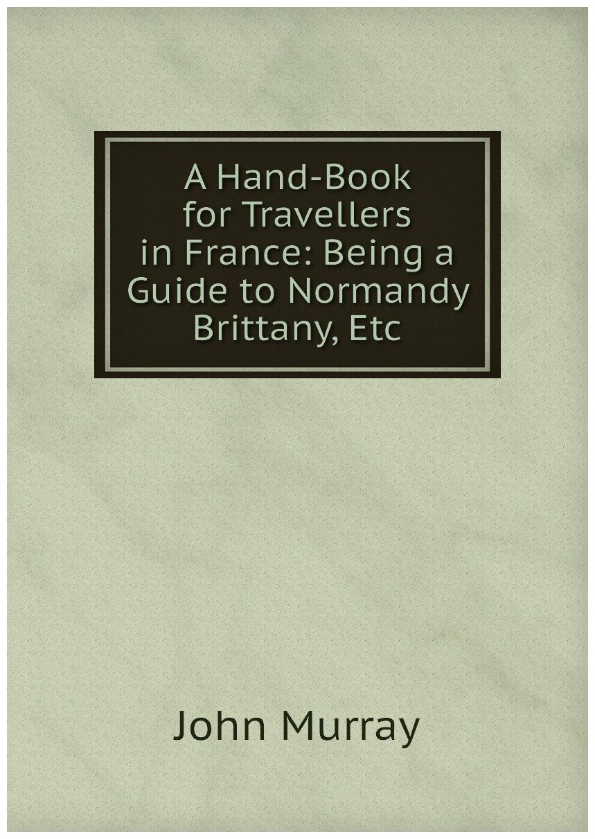 A Hand-Book for Travellers in France: Being a Guide to Normandy Brittany, Etc