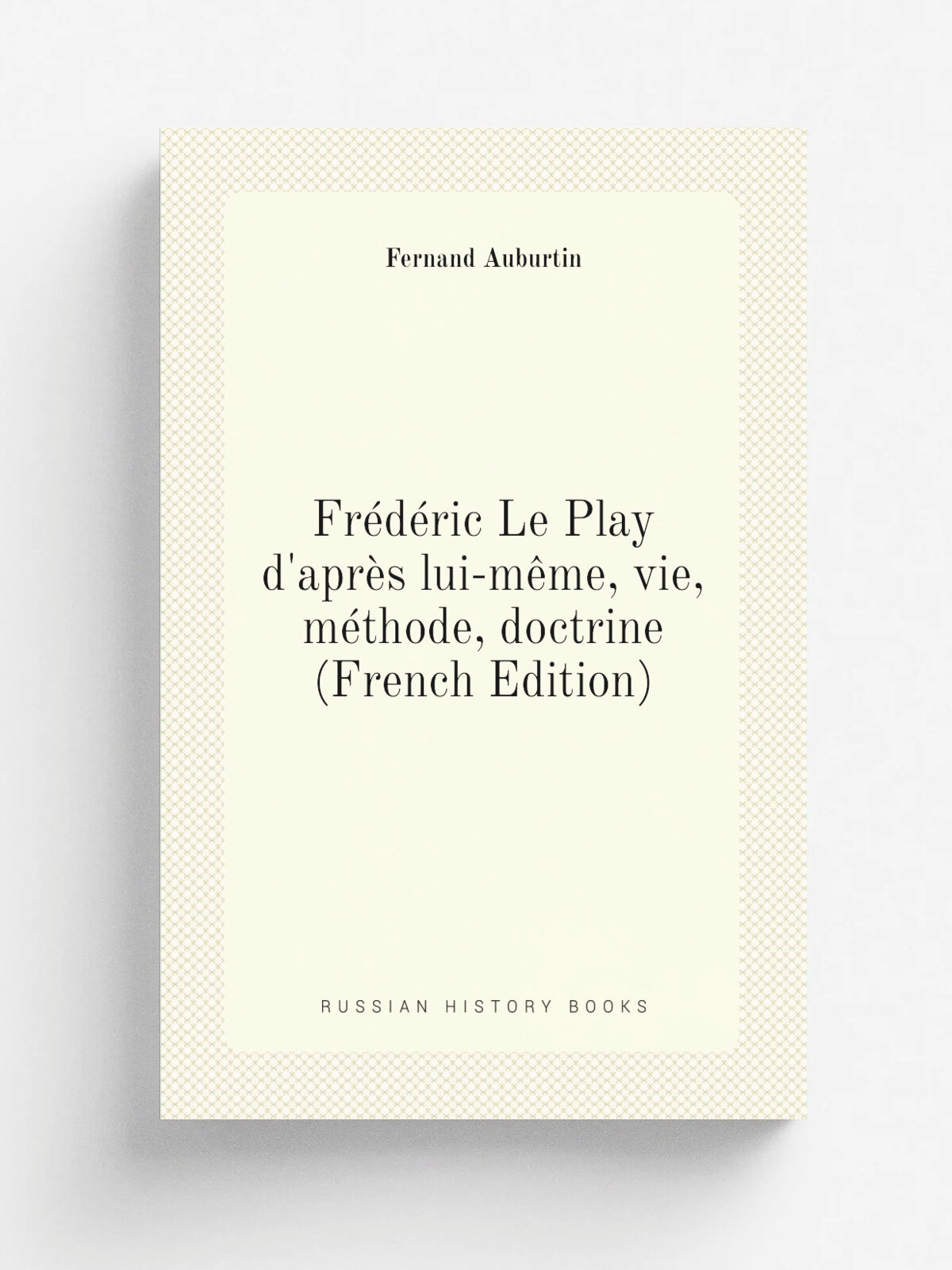 Fr.d.ric Le Play d'apr. s lui-m. me, vie, m.thode, doctrine (French Edition) | Fernand Auburtin | Репринт