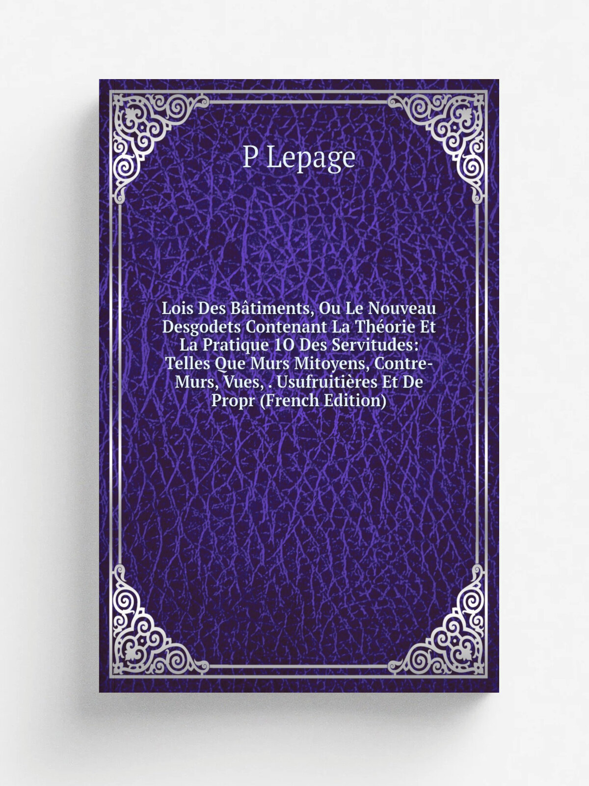 Lois Des B.timents, Ou Le Nouveau Desgodets Contenant La Th.orie Et La Pratique 1O Des Servitudes: Telles Que Murs Mitoyens, Contre-Murs, Vues, . Usu…