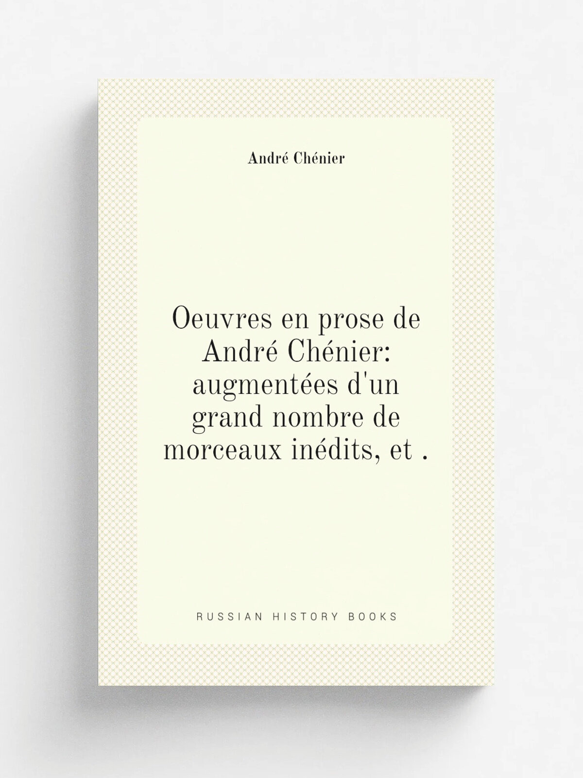 Oeuvres en prose de Andr. Ch.nier: augment.es d'un grand nombre de morceaux in.dits, et . | Andr. Ch.nier | 1840 | Librairie de C. Gosselin | Репринт