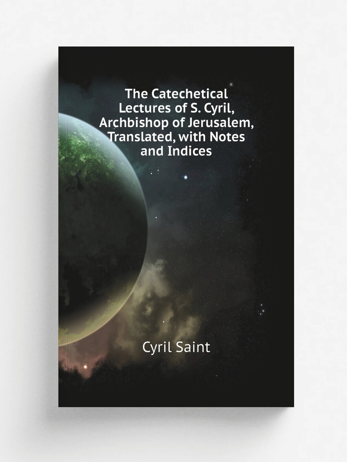 The Catechetical Lectures of S. Cyril, Archbishop of Jerusalem, Translated, with Notes and Indices | Cyril Saint | Репринт