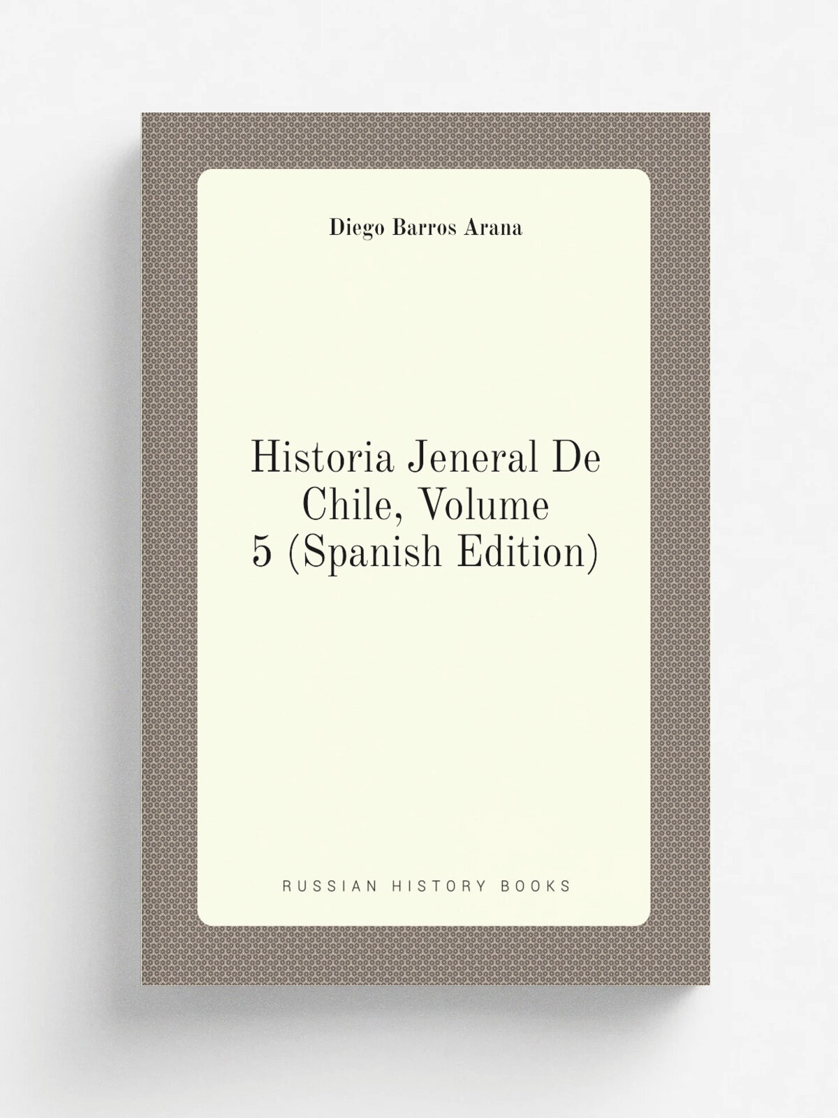 Historia Jeneral De Chile, Volume 5 (Spanish Edition) | Diego Barros Arana | Репринт