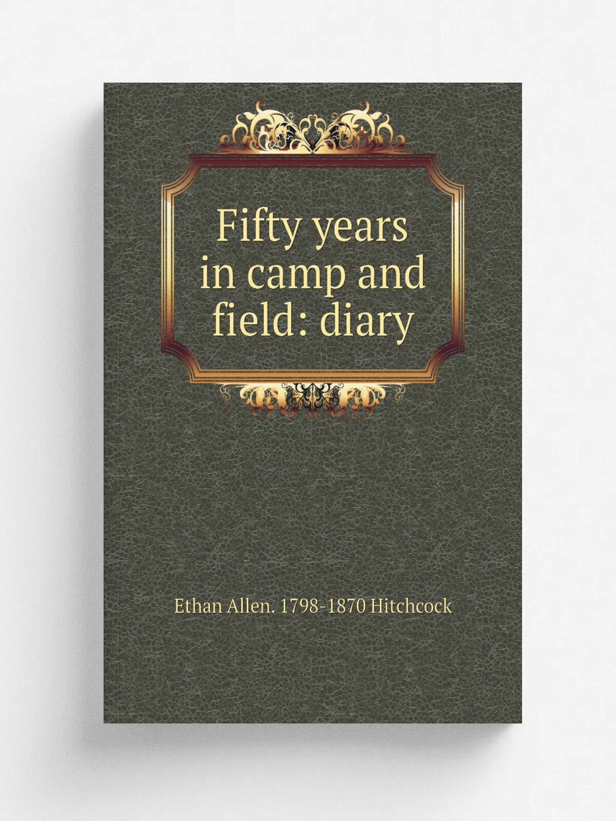 Fifty years in camp and field: diary | Ethan Allen. 1798-1870 Hitchcock | Репринт