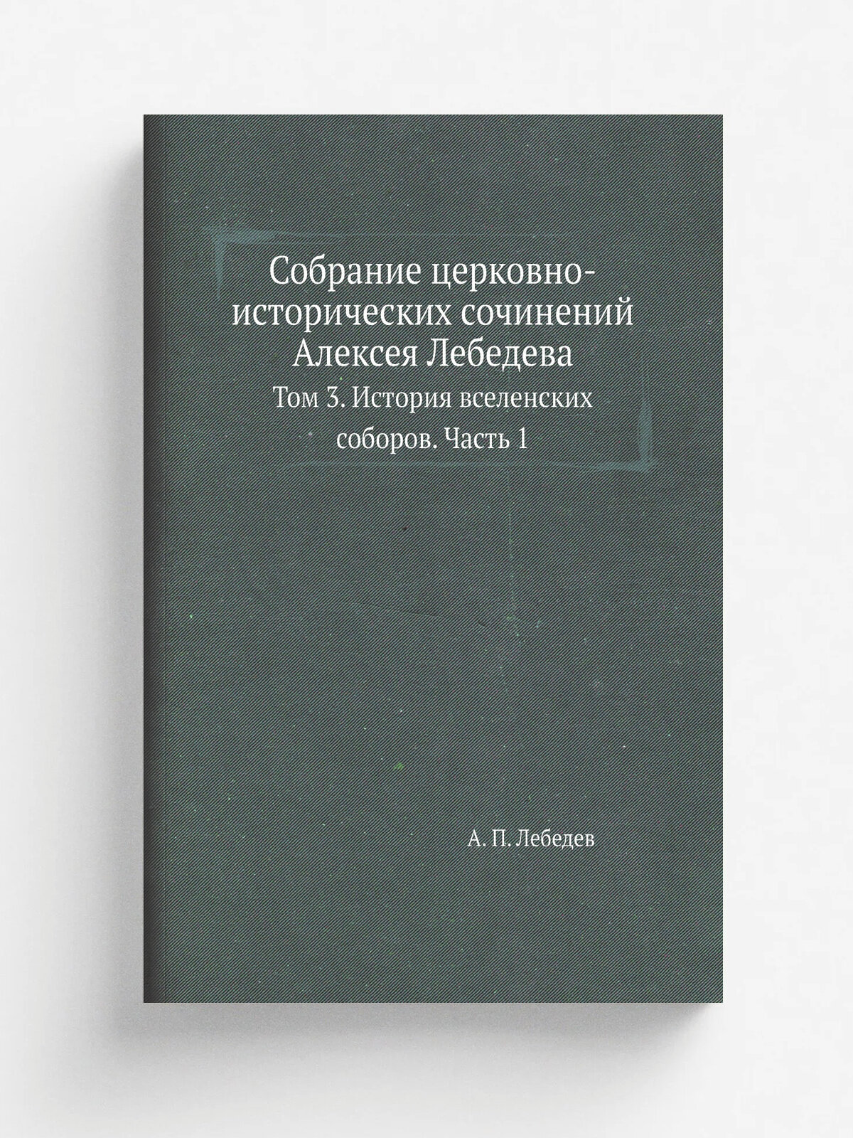 Собрание церковно-исторических сочинений Алексея Лебедева. Том 3. История вселенских соборов. Часть 1