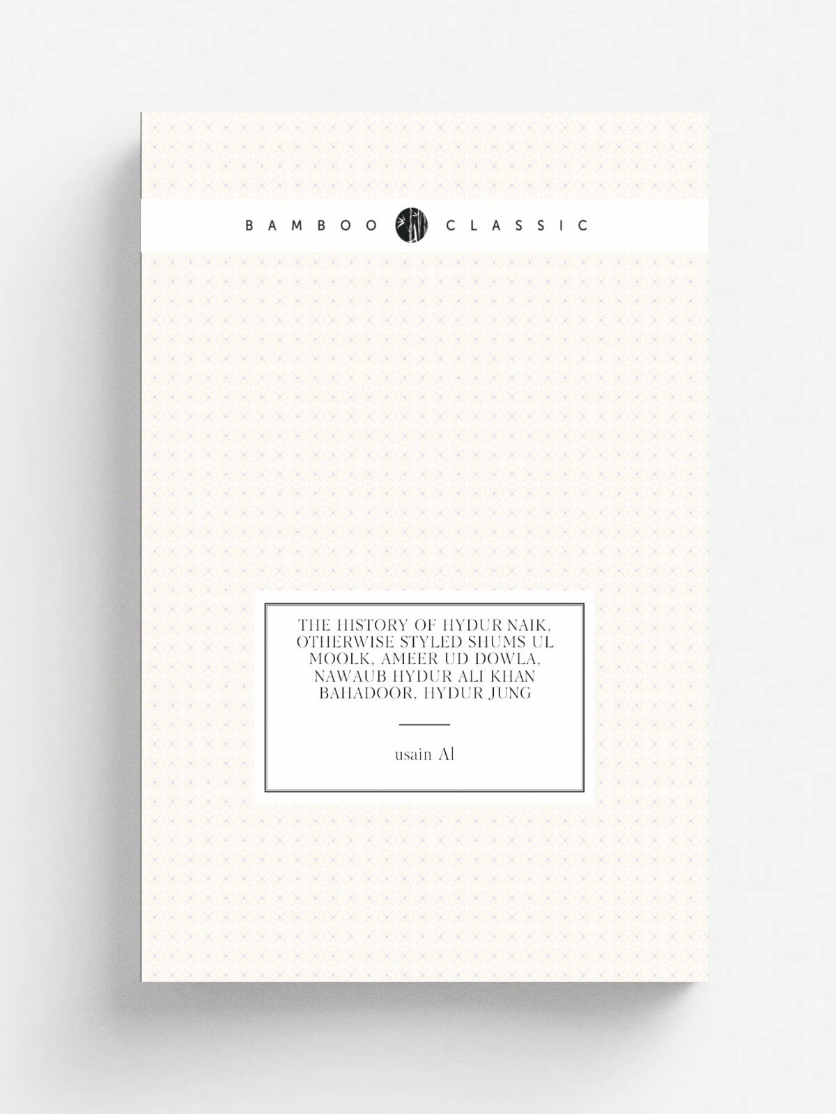 "The history of Hydur Naik, otherwise styled Shums ul Moolk, Ameer ud Dowla, nawaub Hydur Ali khan bahadoor, Hydur Jung" | usain Al | 1842 | London P…