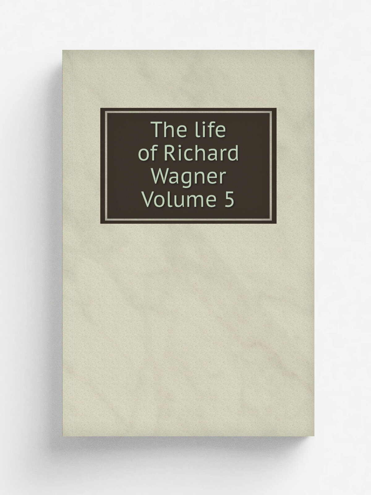 The life of Richard Wagner Volume 5