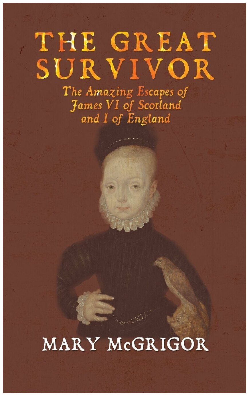 The Great Survivor. The Amazing Escapes of James VI of Scotland and I of England