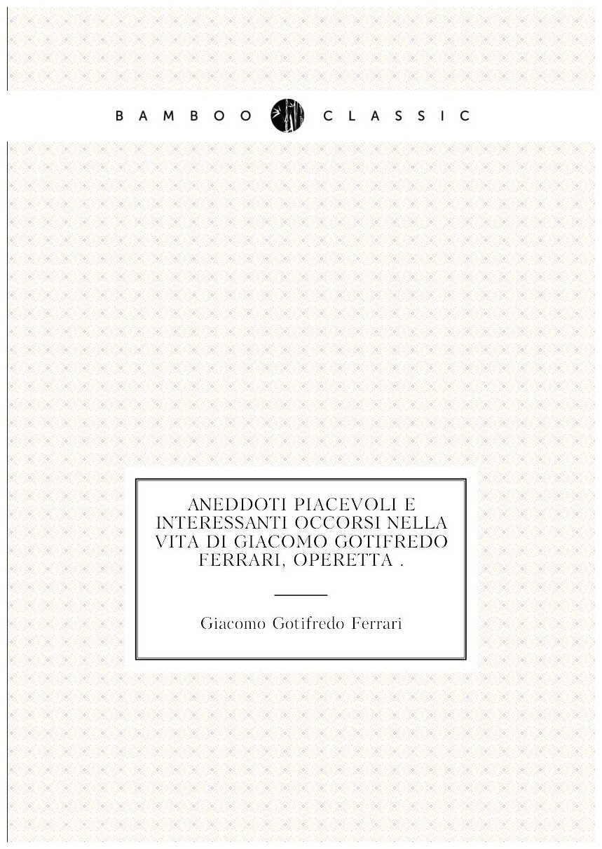 Aneddoti piacevoli e interessanti occorsi nella vita di Giacomo Gotifredo Ferrari, operetta .