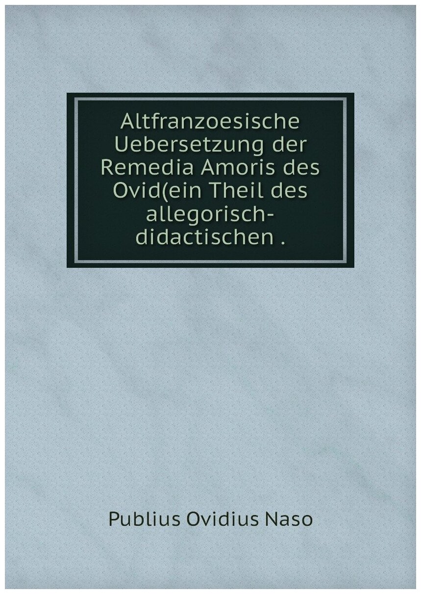 Altfranzoesische Uebersetzung der Remedia Amoris des Ovid(ein Theil des allegorisch-didactischen .