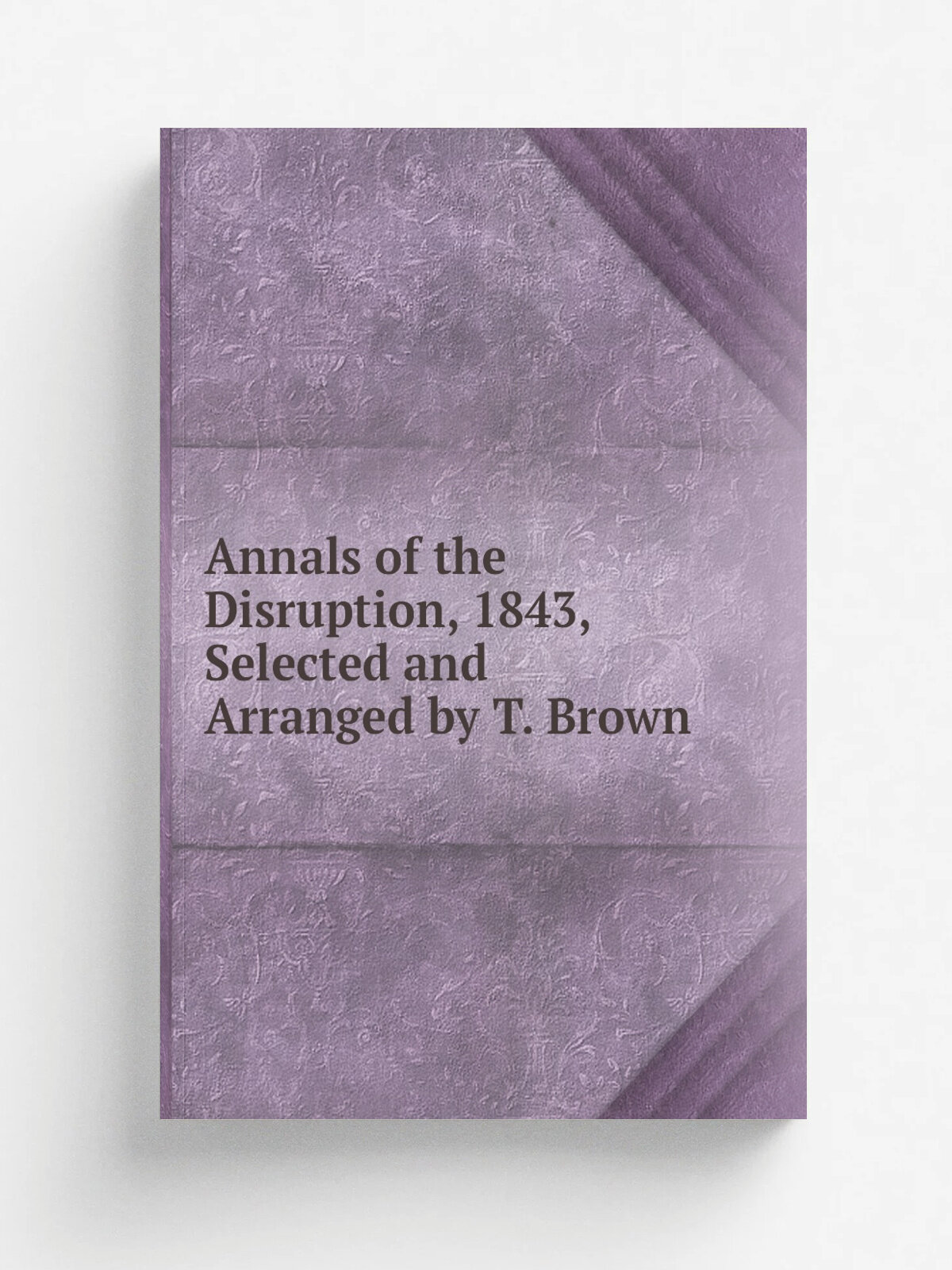 Annals of the Disruption, 1843, Selected and Arranged by T. Brown