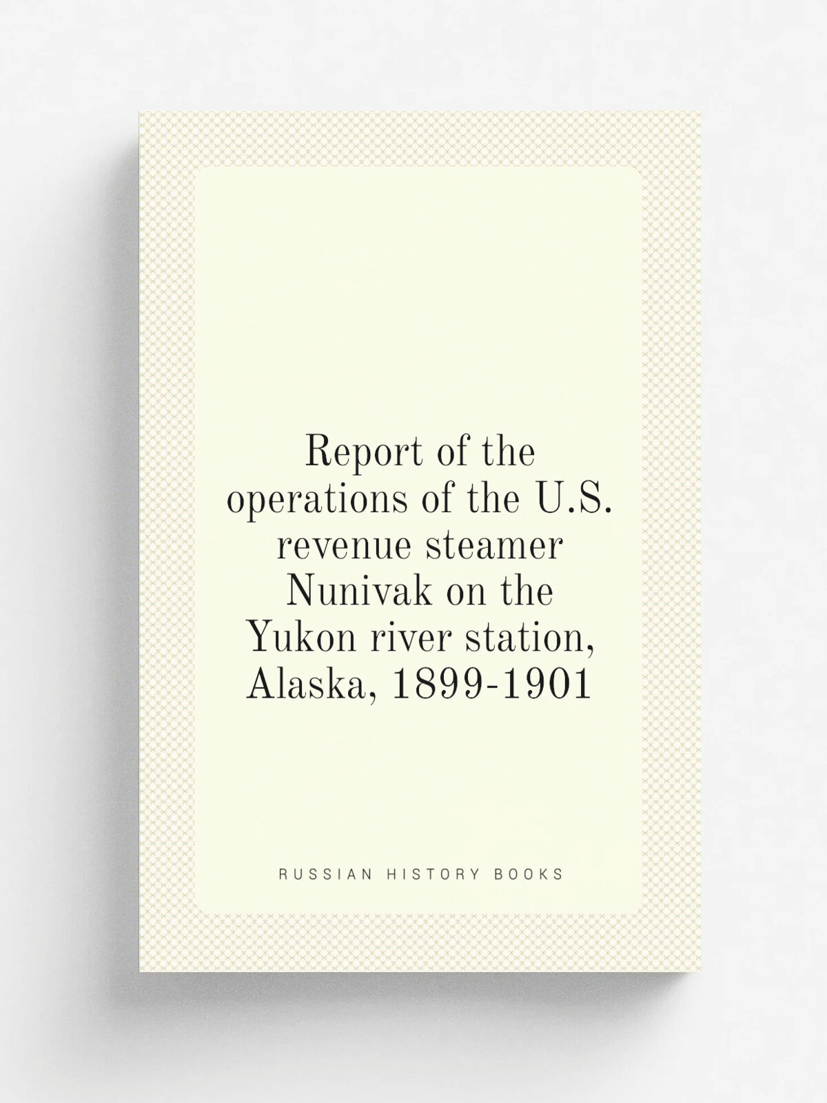 Report of the operations of the U.S. revenue steamer Nunivak on the Yukon river station, Alaska, 1899-1901