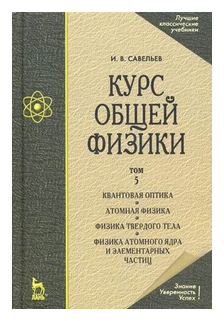 Савельев И.В "Курс общей физики. Учебное пособие. В 5-ти томах. Том 5: Квантовая оптика. Атомная физика. Физика твердого тела. Физика атомного ядра и элемента"