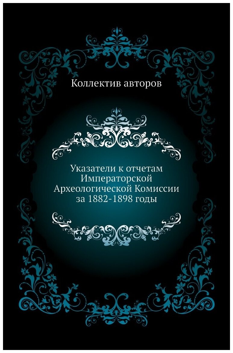 Указатели к отчетам Императорской Археологической Комиссии за 1882-1898 годы