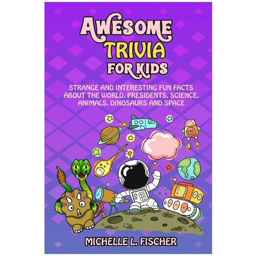 Awesome Trivia For Kids. Strange And Interesting Fun Facts About The World, Presidents, Science, Animals, Dinosaurs And Space