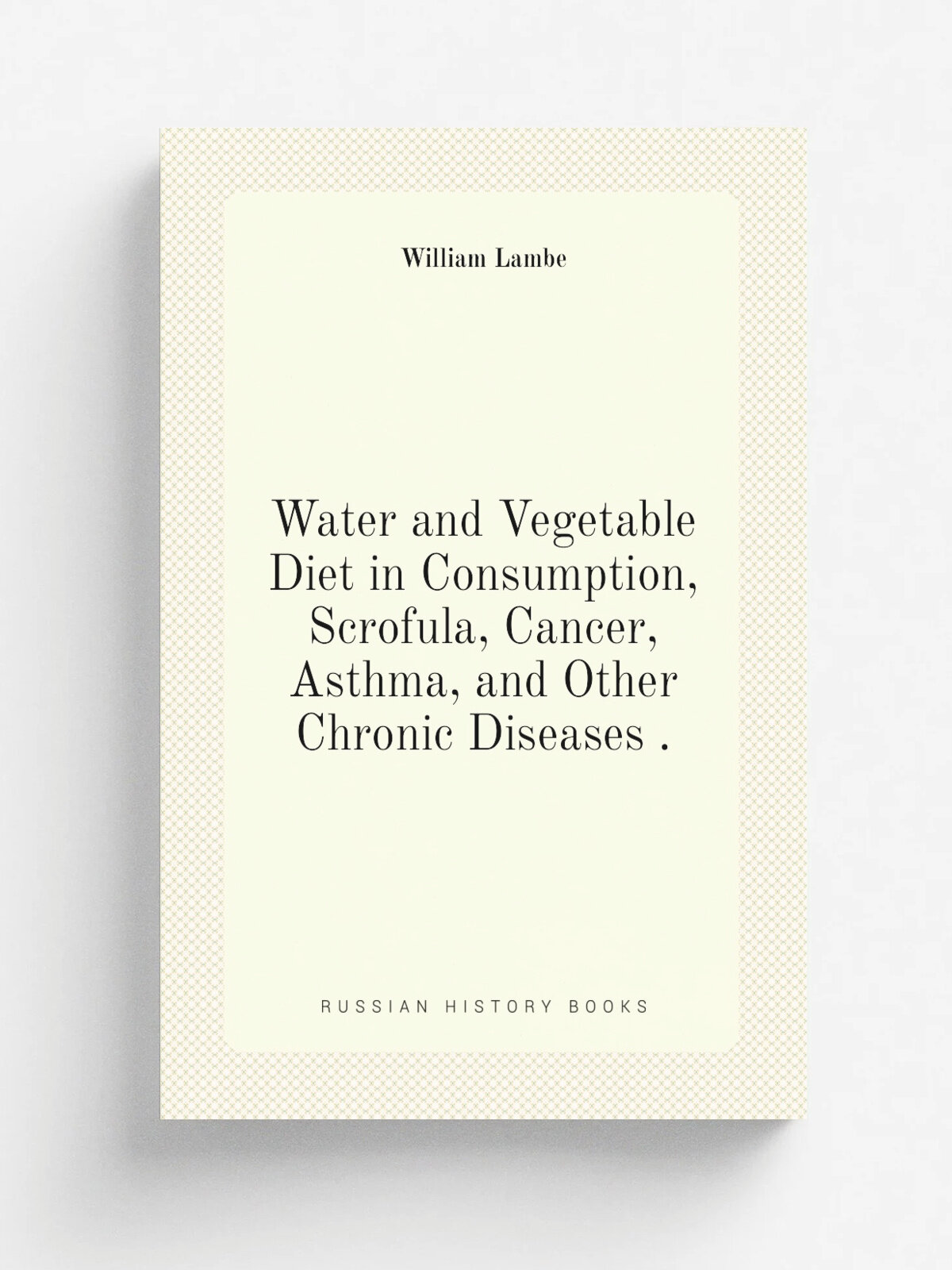 Water and Vegetable Diet in Consumption, Scrofula, Cancer, Asthma, and Other Chronic Diseases . | William Lambe | 1850 | Fowlers and Wells; . etc , e…