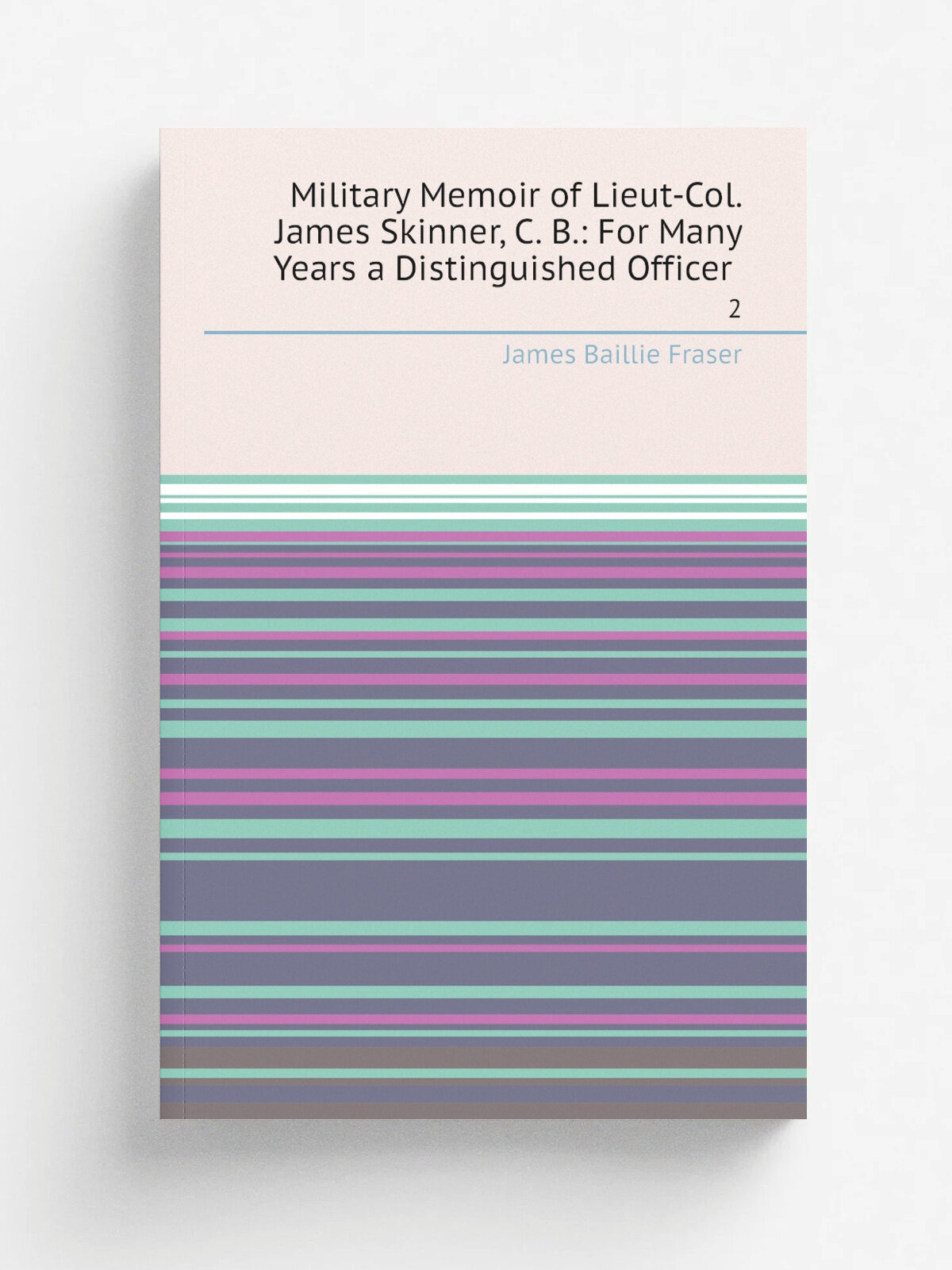 Military Memoir of Lieut-Col. James Skinner, C. B: For Many Years a Distinguished Officer . 2 | James Baillie Fraser | 1851 | Smith, Elder | Репринт