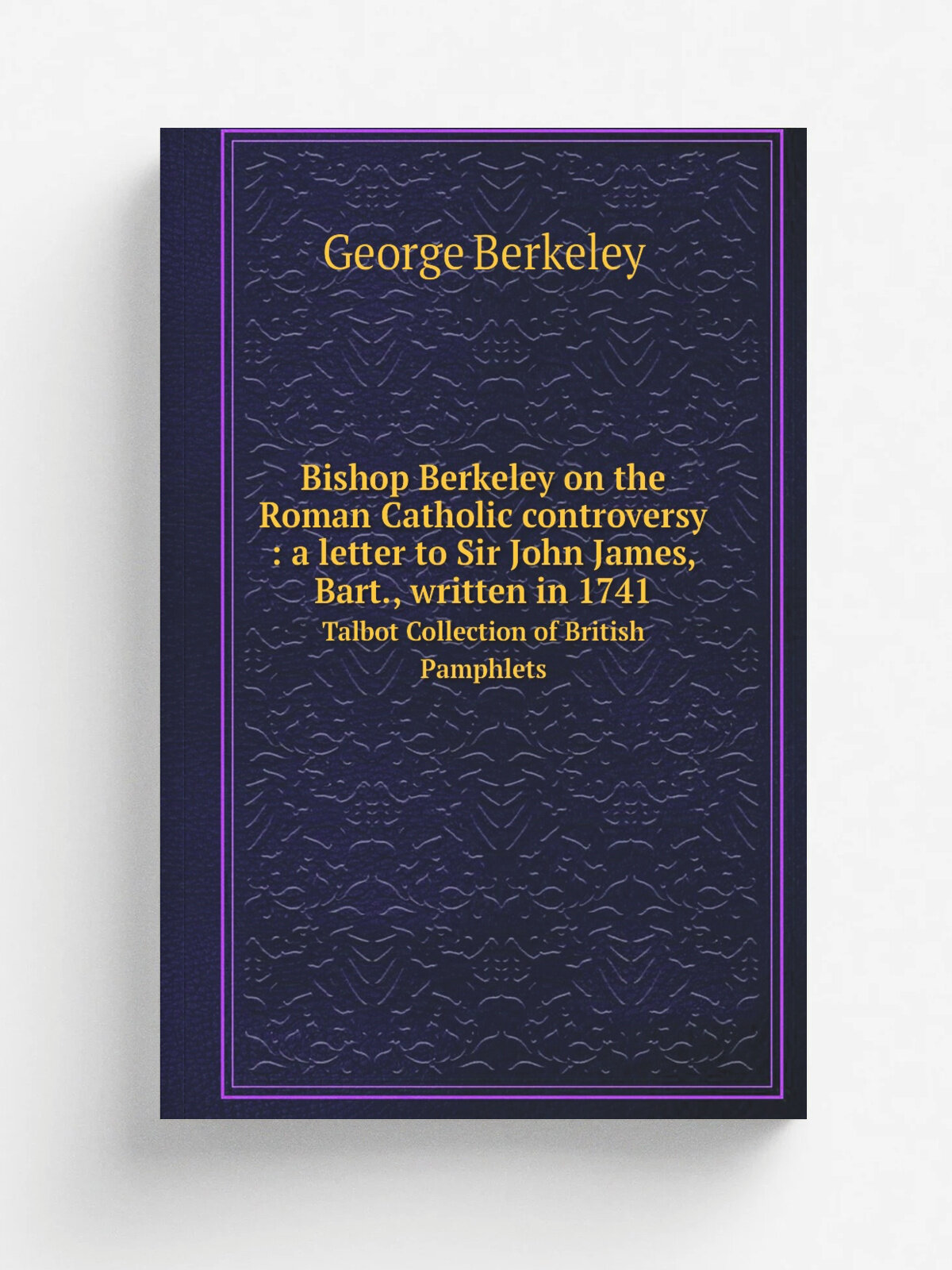 Bishop Berkeley on the Roman Catholic controversy : a letter to Sir John James, Bart, written in 1741. Talbot Collection of British Pamphlets | Geor…