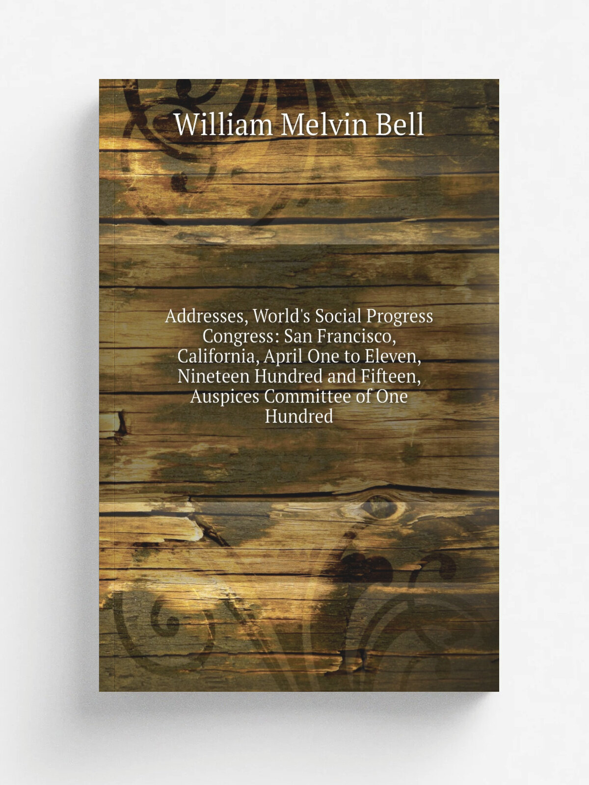 Addresses, World's Social Progress Congress: San Francisco, California, April One to Eleven, Nineteen Hundred and Fifteen, Auspices Committee of One …