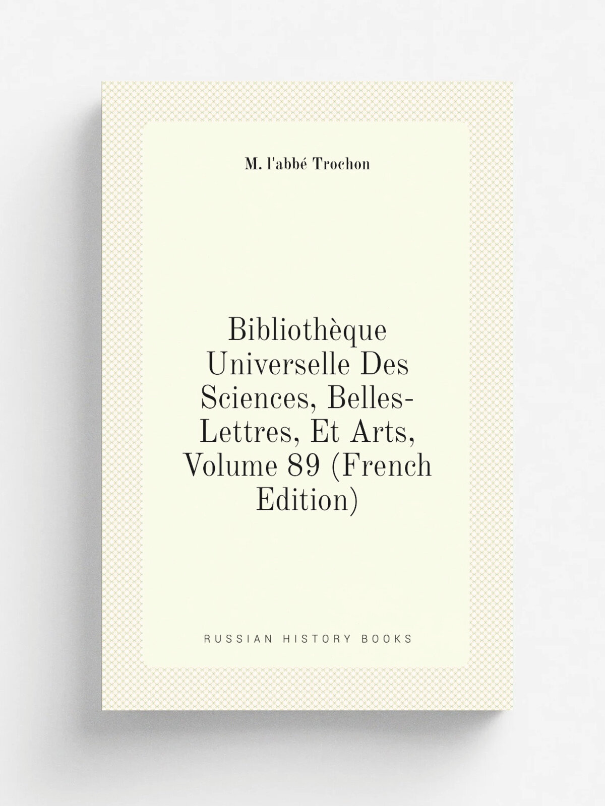 Biblioth.que Universelle Des Sciences, Belles-Lettres, Et Arts, Volume 89 (French Edition) | M. l'abb. Trochon | Репринт