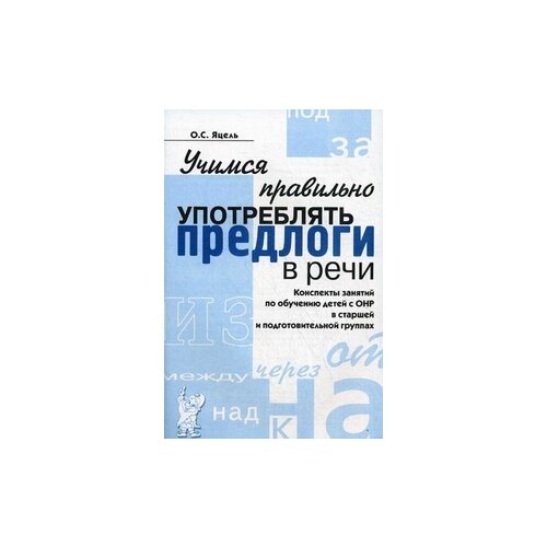 Яцель О.С. "Учимся правильно употреблять предлоги в речи. Конспекты занятий по обучению детей с ОНР в старшей и подготовительных группах"