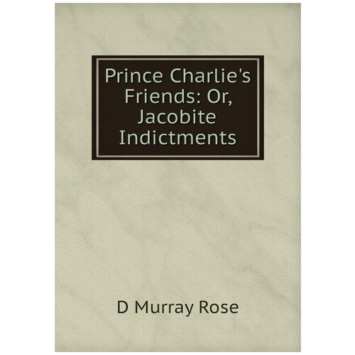 Prince Charlie's Friends: Or, Jacobite Indictments