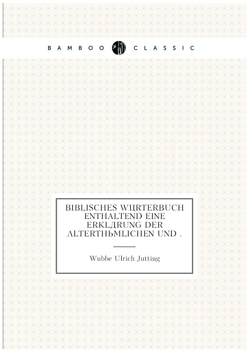 Biblisches Wörterbuch enthaltend eine Erklärung der alterthümlichen und .