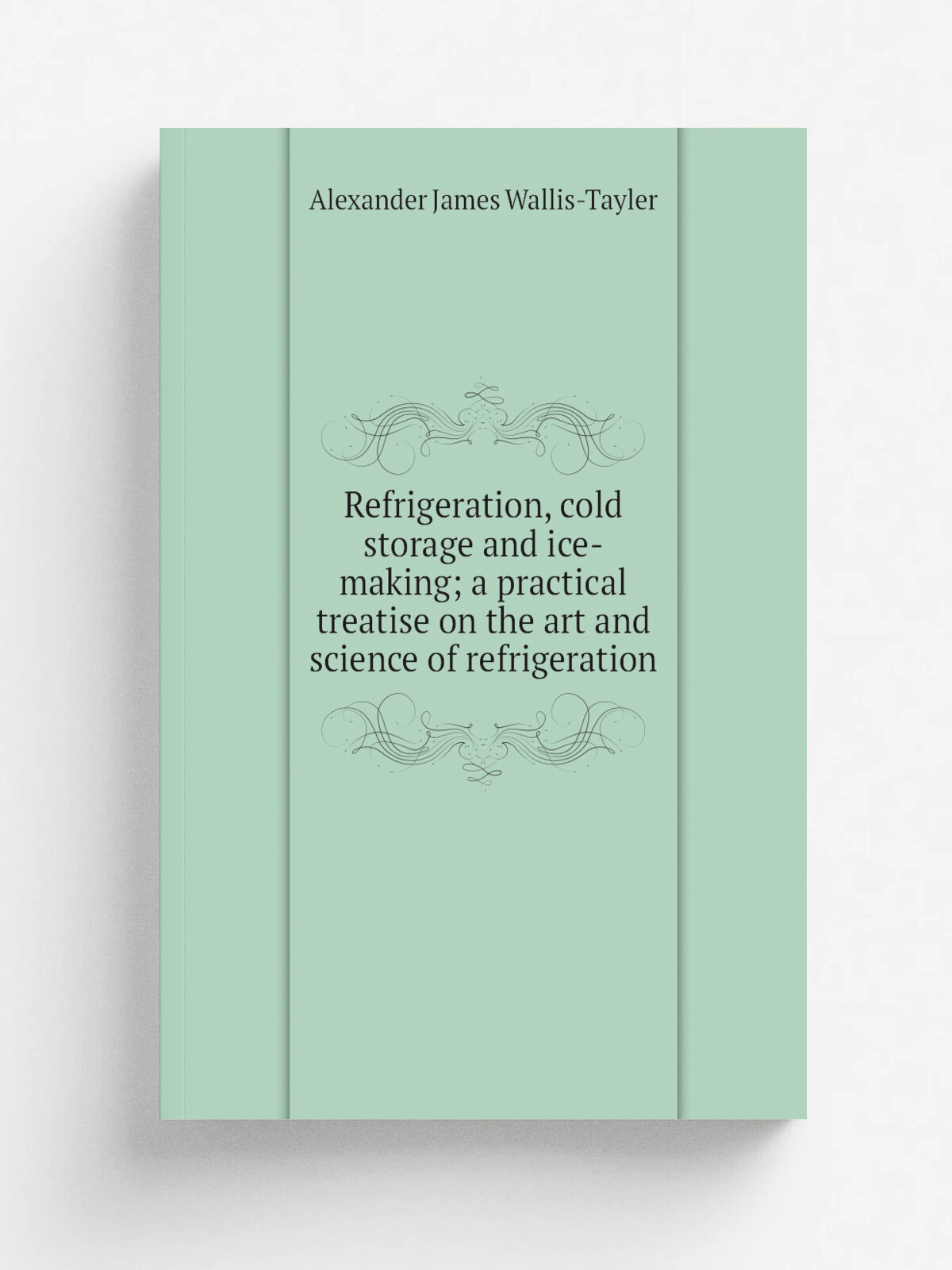 Refrigeration, cold storage and ice-making; a practical treatise on the art and science of refrigeration | Alexander James Wallis-Tayler | Репринт