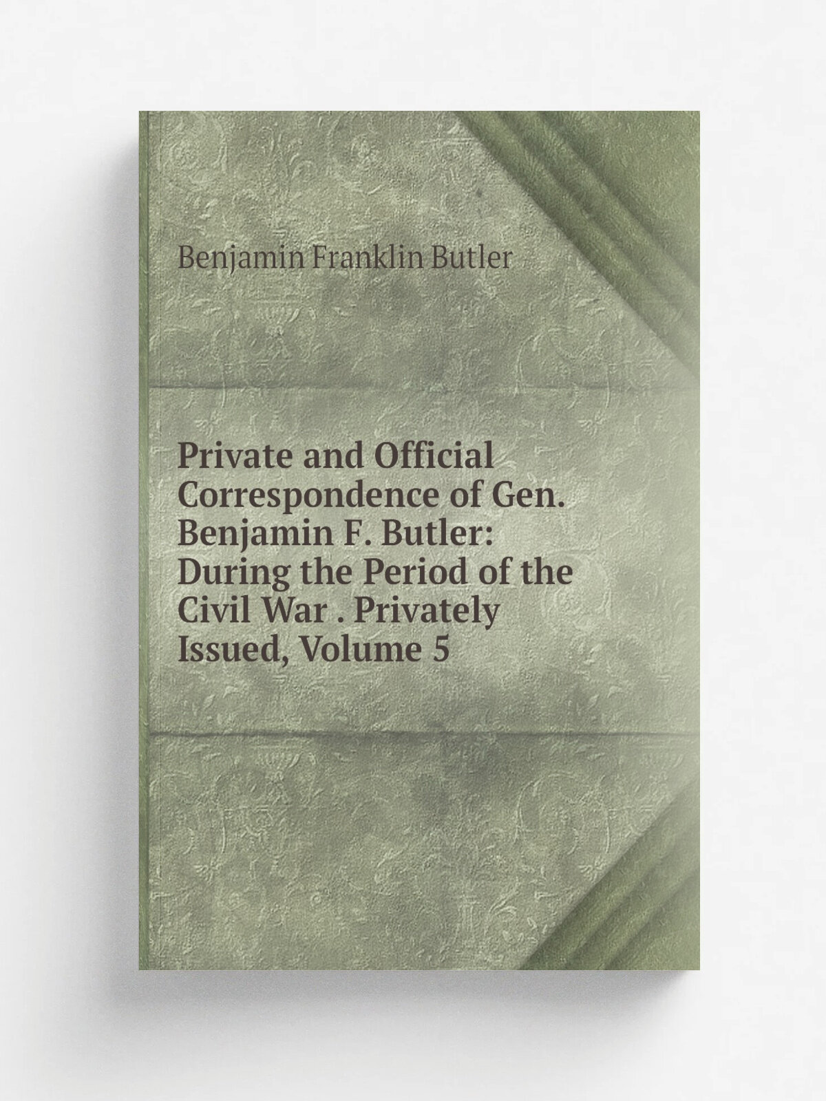 Private and Official Correspondence of Gen. Benjamin F. Butler: During the Period of the Civil War . Privately Issued, Volume 5 | Benjamin F. Butler …