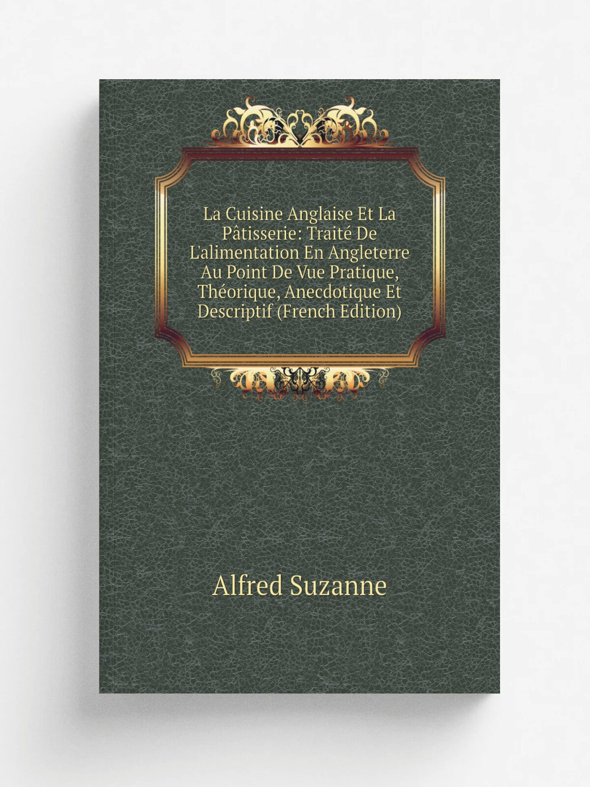 La Cuisine Anglaise Et La P.tisserie: Trait. De L'alimentation En Angleterre Au Point De Vue Pratique, Th.orique, Anecdotique Et Descriptif (French E…