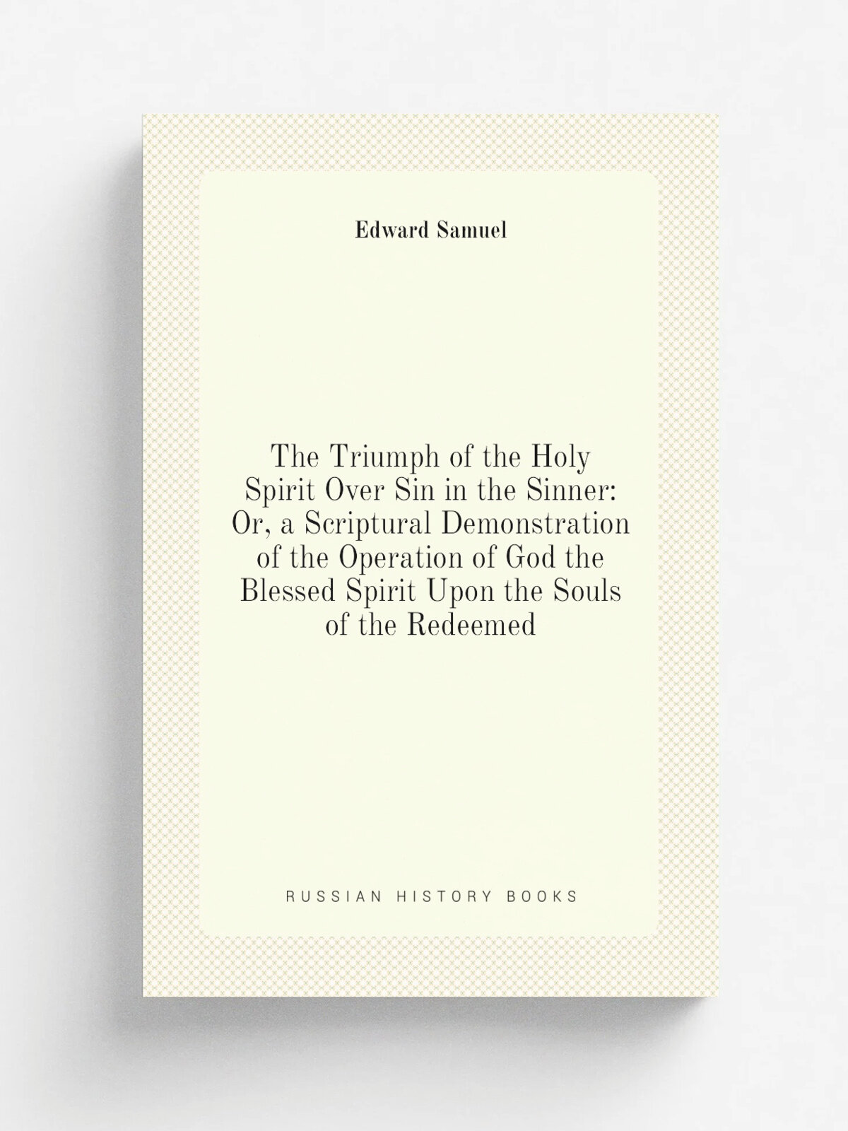 The Triumph of the Holy Spirit Over Sin in the Sinner: Or, a Scriptural Demonstration of the Operation of God the Blessed Spirit Upon the Souls of th…