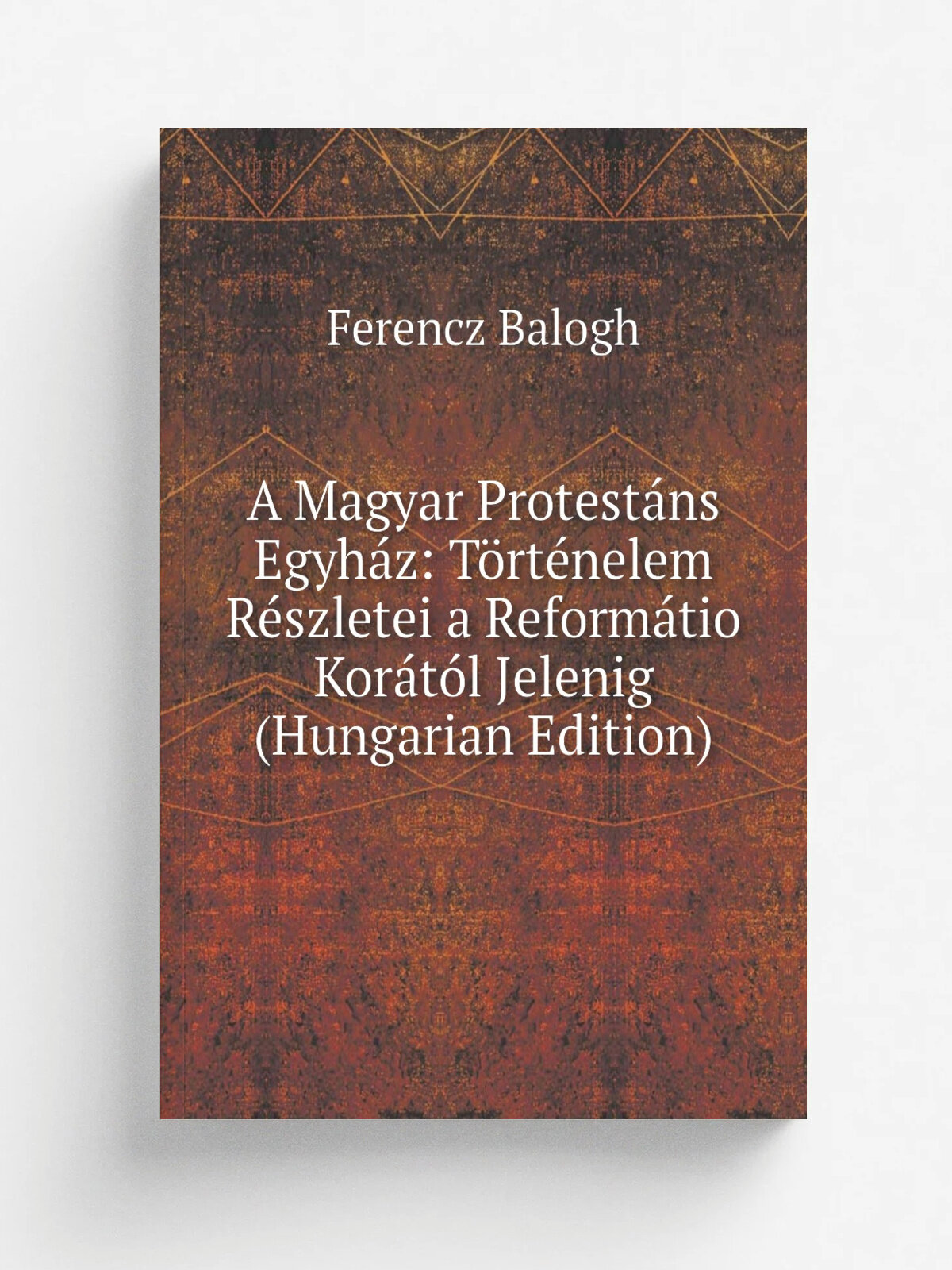 A Magyar Protest.ns Egyh.z: T.rt.nelem R.szletei a Reform.tio Kor.t.l Jelenig (Hungarian Edition) | Ferencz Balogh | Репринт