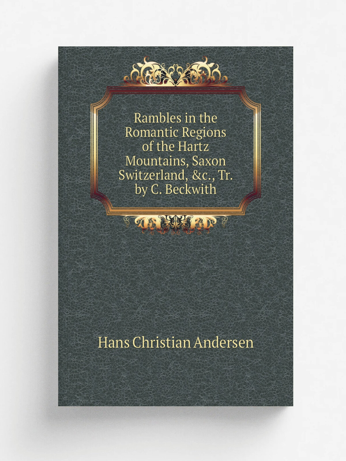 Rambles in the Romantic Regions of the Hartz Mountains, Saxon Switzerland, &c, Tr. by C. Beckwith | Ганс Христиан Андерсен | Репринт