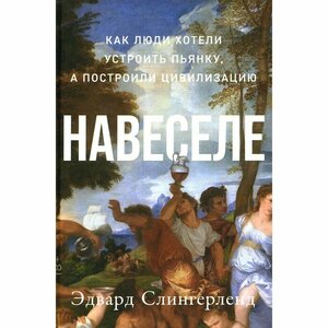 Книга Альпина нон-фикшн Навеселе. Как люди хотели устроить пьянку, а построили цивилизацию. 2023 год, Эдвард Слингерленд