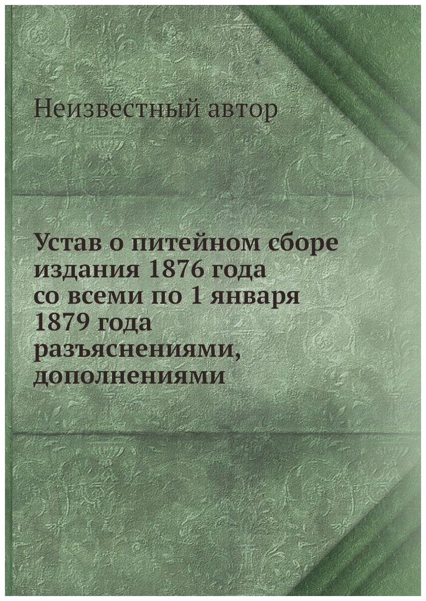 Книга Устав о питейном сборе издания 1876 года со всеми по 1 января 1879 года разъяснен... - фото №1