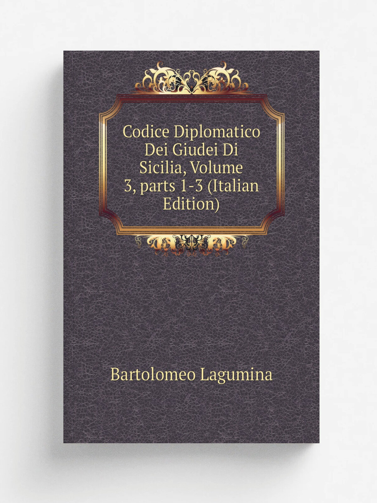 Codice Diplomatico Dei Giudei Di Sicilia, Volume 3. parts 1-3 (Italian Edition) | Bartolomeo Lagumina | Репринт