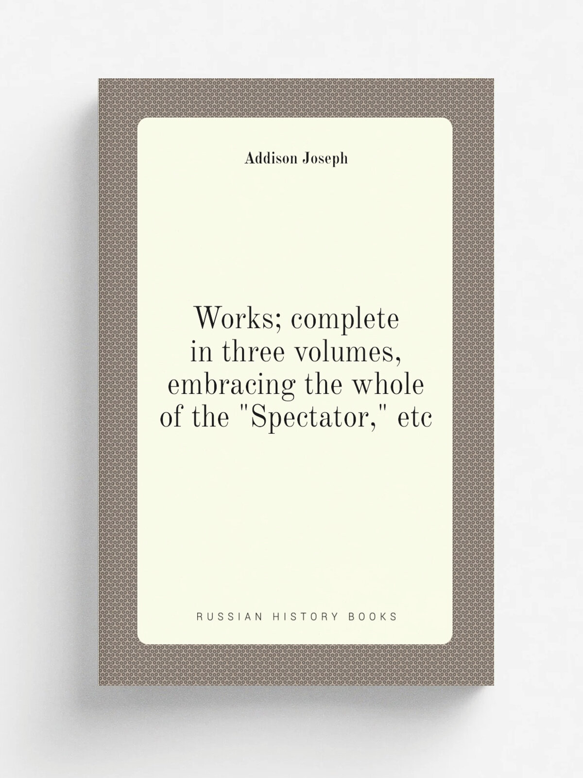 Works; complete in three volumes, embracing the whole of the "Spectator," etc | Джозеф Аддисон | Репринт
